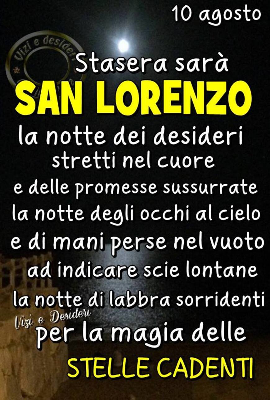 "10 Agosto stasera sarà San Lorenzo, la Notte dei Desideri stretti nel Cuore e delle promesse sussurrate. La notte degli occhi al cielo e di mani perse nel vuoto ad indicare scie lontane, la notte di labbra sorridenti per la magia delle Stelle Cadenti"