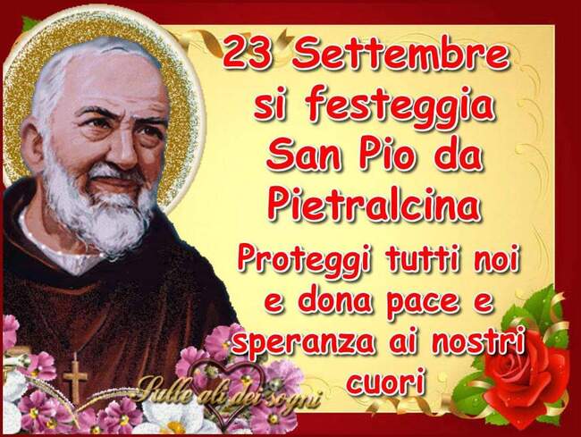 "..... Oggi si festeggia San Pio. Proteggi tutti noi e dona pace e speranza ai nostri cuori."