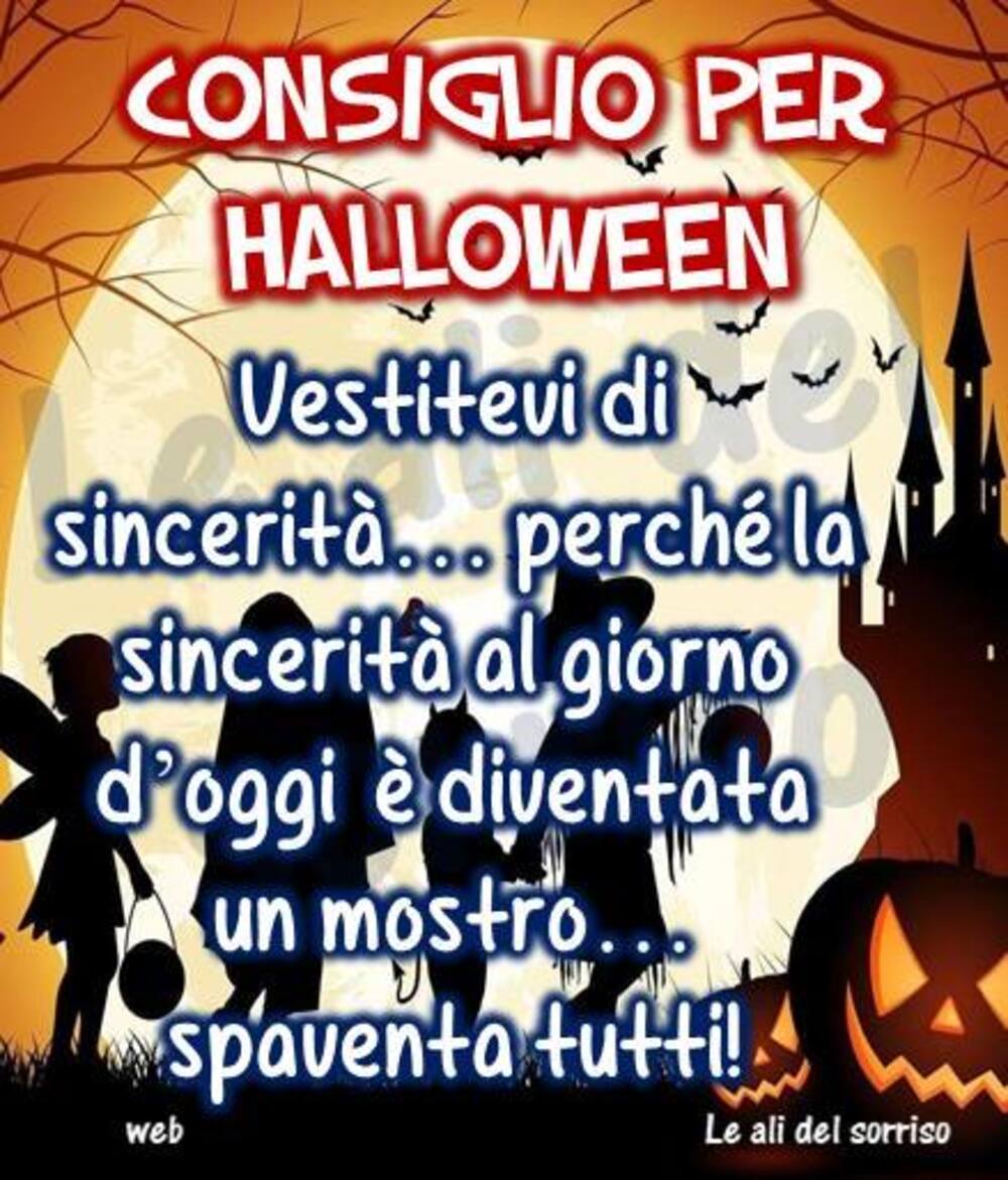 "Consiglio per Halloween: Vestitevi di sincerità... perchè la sincerità al giorno d'oggi è diventato un mostro... spaventa tutti!"