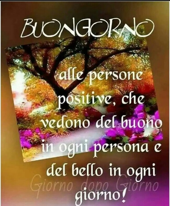 "Buon Giorno alle persone positive, che vedono del buono in ogni persona e del bello in ogni cosa!"