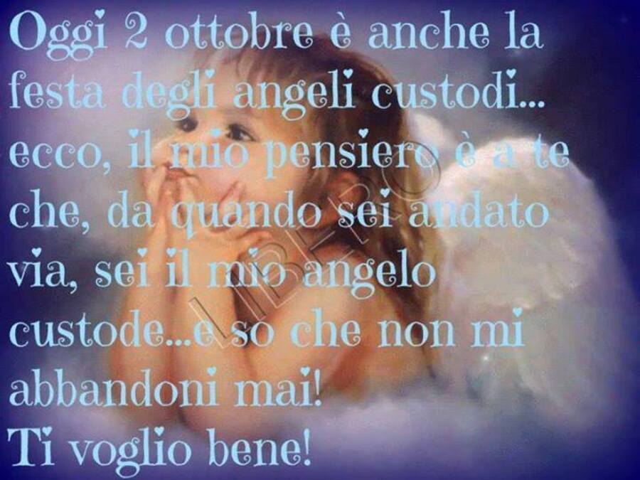 "Oggi 2 Ottobre è anche la Festa degli Angeli Custodi... ecco il mio pensiero è a te che, da quando sei andato via, sei il mio Angelo Custode e so che non mi abbandoni mai! Ti Voglio Bene!"